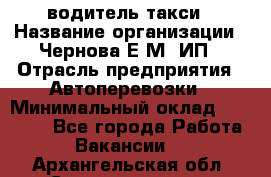 водитель такси › Название организации ­ Чернова Е.М, ИП › Отрасль предприятия ­ Автоперевозки › Минимальный оклад ­ 50 000 - Все города Работа » Вакансии   . Архангельская обл.,Северодвинск г.